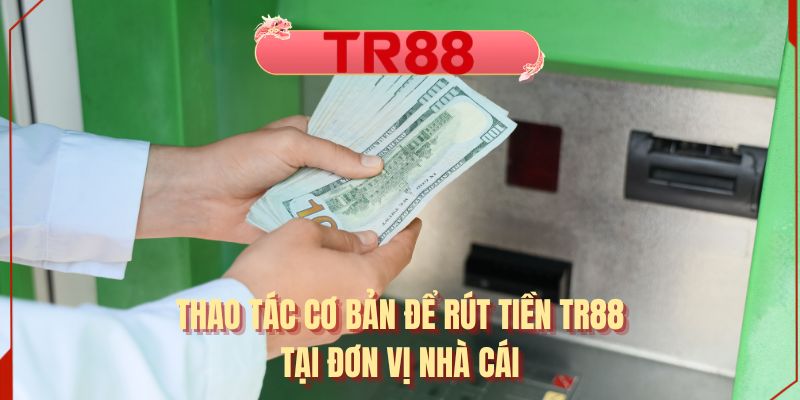 Thao tác cơ bản để rút tiền TR88 tại đơn vị nhà cái